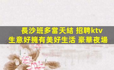 長沙班多當天結 招聘ktv生意好擁有美好生活 豪華夜場